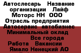 Автослесарь › Название организации ­ Лайф Моторс НН, ООО › Отрасль предприятия ­ Автосервис, автобизнес › Минимальный оклад ­ 40 000 - Все города Работа » Вакансии   . Ямало-Ненецкий АО,Губкинский г.